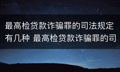 最高检贷款诈骗罪的司法规定有几种 最高检贷款诈骗罪的司法规定有几种情形