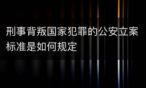 刑事背叛国家犯罪的公安立案标准是如何规定