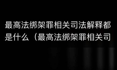 最高法绑架罪相关司法解释都是什么（最高法绑架罪相关司法解释都是什么意思）