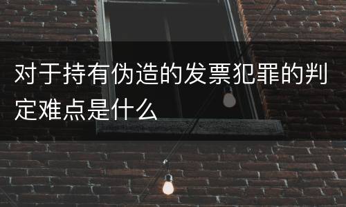 对于持有伪造的发票犯罪的判定难点是什么