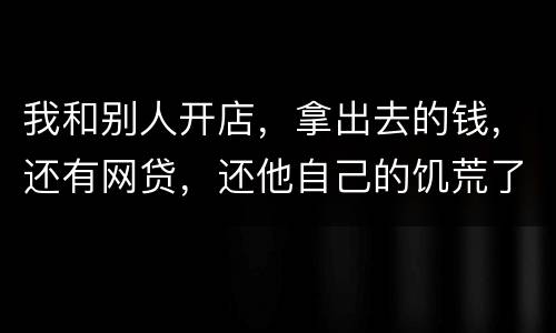 我和别人开店，拿出去的钱，还有网贷，还他自己的饥荒了，我可以告他吗