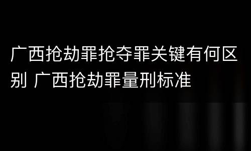 广西抢劫罪抢夺罪关键有何区别 广西抢劫罪量刑标准