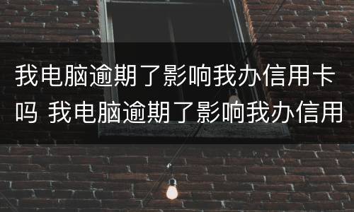 我电脑逾期了影响我办信用卡吗 我电脑逾期了影响我办信用卡吗