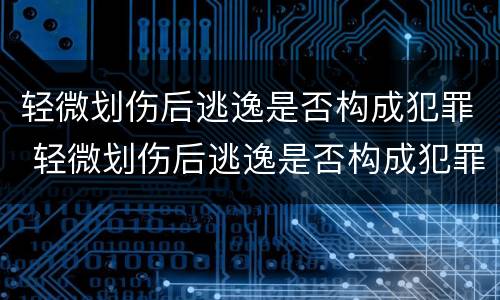 轻微划伤后逃逸是否构成犯罪 轻微划伤后逃逸是否构成犯罪记录