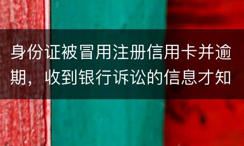 身份证被冒用注册信用卡并逾期，收到银行诉讼的信息才知晓