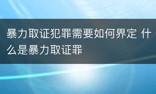 暴力取证犯罪需要如何界定 什么是暴力取证罪