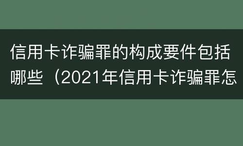 信用卡诈骗罪的构成要件包括哪些（2021年信用卡诈骗罪怎么认定）