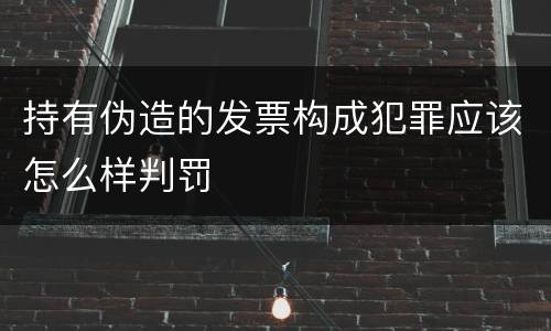 持有伪造的发票构成犯罪应该怎么样判罚