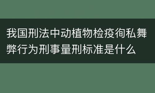 我国刑法中动植物检疫徇私舞弊行为刑事量刑标准是什么