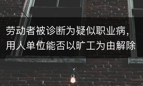 劳动者被诊断为疑似职业病，用人单位能否以旷工为由解除劳动合同