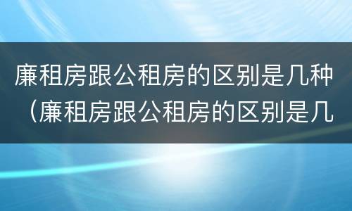 廉租房跟公租房的区别是几种（廉租房跟公租房的区别是几种类型）