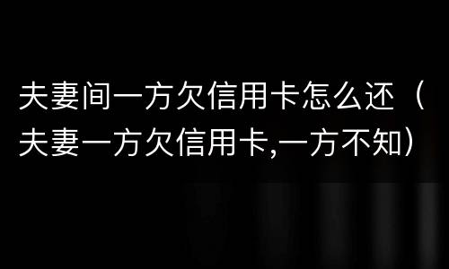 夫妻间一方欠信用卡怎么还（夫妻一方欠信用卡,一方不知）