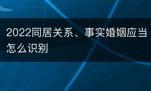 2022同居关系、事实婚姻应当怎么识别