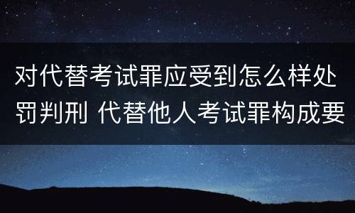 对代替考试罪应受到怎么样处罚判刑 代替他人考试罪构成要件