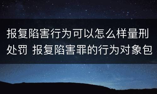 报复陷害行为可以怎么样量刑处罚 报复陷害罪的行为对象包括哪些人?