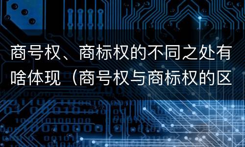 商号权、商标权的不同之处有啥体现（商号权与商标权的区别）