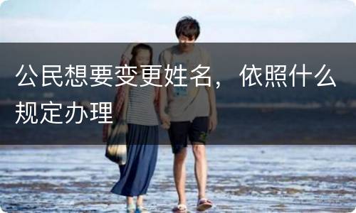 公民想要变更姓名，依照什么规定办理