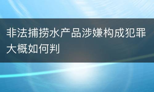 非法捕捞水产品涉嫌构成犯罪大概如何判