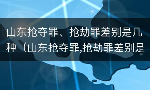 山东抢夺罪、抢劫罪差别是几种（山东抢夺罪,抢劫罪差别是几种犯罪）