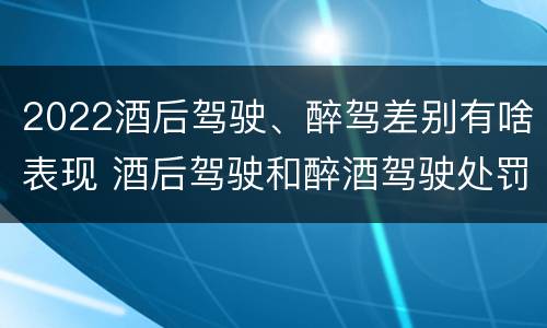 2022酒后驾驶、醉驾差别有啥表现 酒后驾驶和醉酒驾驶处罚新标准