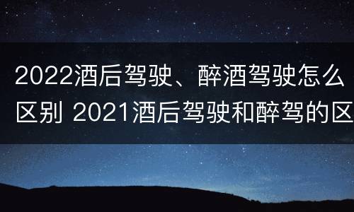 2022酒后驾驶、醉酒驾驶怎么区别 2021酒后驾驶和醉驾的区别