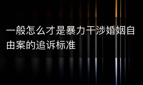 一般怎么才是暴力干涉婚姻自由案的追诉标准