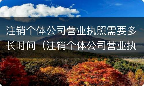 注销个体公司营业执照需要多长时间（注销个体公司营业执照需要多长时间办好）