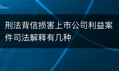 刑法背信损害上市公司利益案件司法解释有几种