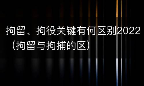 拘留、拘役关键有何区别2022（拘留与拘捕的区）