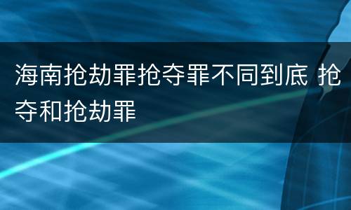 海南抢劫罪抢夺罪不同到底 抢夺和抢劫罪