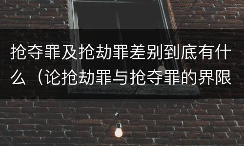 抢夺罪及抢劫罪差别到底有什么（论抢劫罪与抢夺罪的界限）