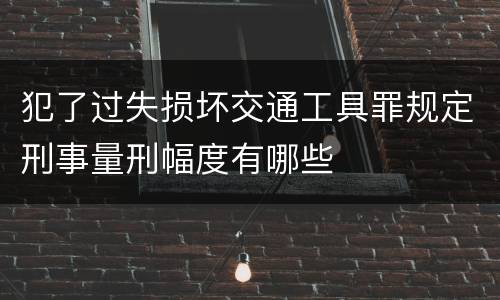 犯了过失损坏交通工具罪规定刑事量刑幅度有哪些