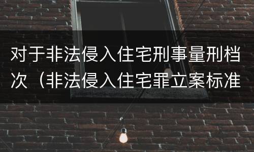 对于非法侵入住宅刑事量刑档次（非法侵入住宅罪立案标准是治安还是刑事）