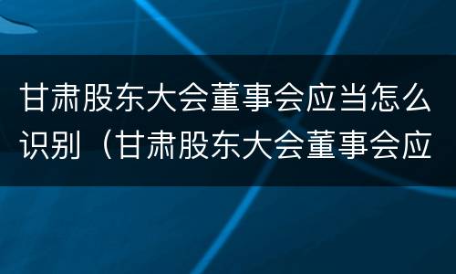 甘肃股东大会董事会应当怎么识别（甘肃股东大会董事会应当怎么识别参加人员）