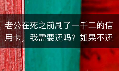 老公在死之前刷了一千二的信用卡，我需要还吗？如果不还会要怎样样