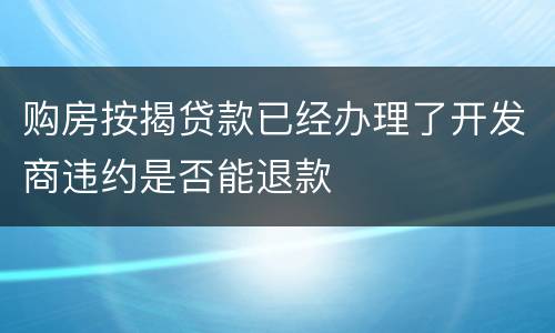 购房按揭贷款已经办理了开发商违约是否能退款