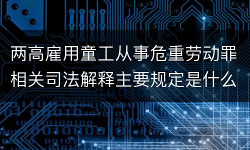 两高雇用童工从事危重劳动罪相关司法解释主要规定是什么