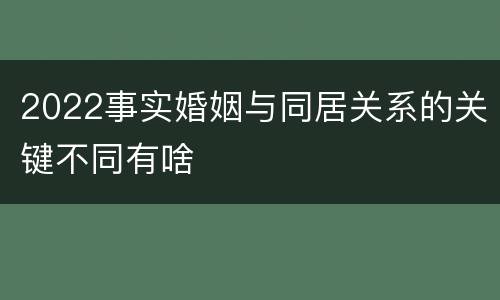 2022事实婚姻与同居关系的关键不同有啥