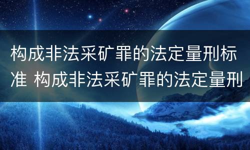 构成非法采矿罪的法定量刑标准 构成非法采矿罪的法定量刑标准是