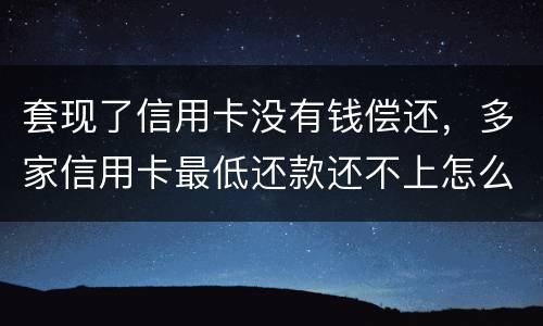 套现了信用卡没有钱偿还，多家信用卡最低还款还不上怎么办