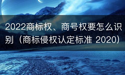 2022商标权、商号权要怎么识别（商标侵权认定标准 2020）