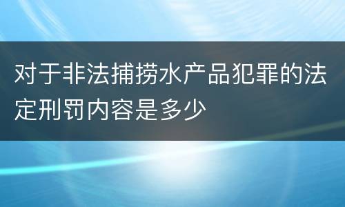 对于非法捕捞水产品犯罪的法定刑罚内容是多少