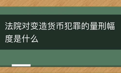 法院对变造货币犯罪的量刑幅度是什么