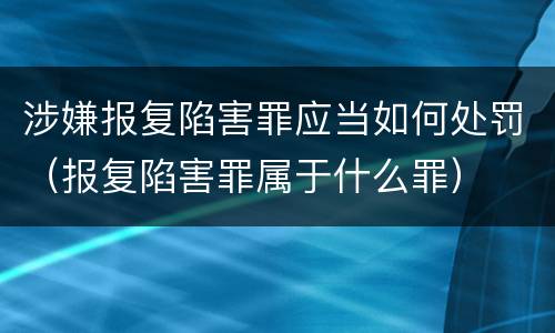 涉嫌报复陷害罪应当如何处罚（报复陷害罪属于什么罪）