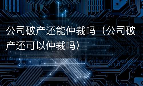 公司破产还能仲裁吗（公司破产还可以仲裁吗）