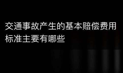 交通事故产生的基本赔偿费用标准主要有哪些