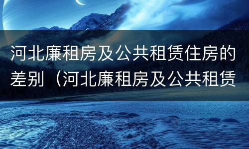 河北廉租房及公共租赁住房的差别（河北廉租房及公共租赁住房的差别是什么）