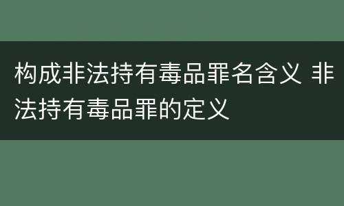 构成非法持有毒品罪名含义 非法持有毒品罪的定义