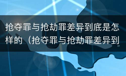 抢夺罪与抢劫罪差异到底是怎样的（抢夺罪与抢劫罪差异到底是怎样的呢）