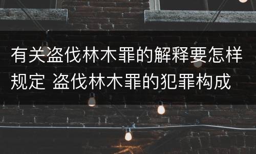 有关盗伐林木罪的解释要怎样规定 盗伐林木罪的犯罪构成